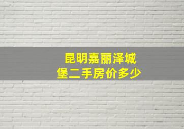 昆明嘉丽泽城堡二手房价多少