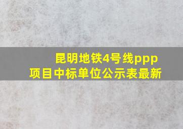 昆明地铁4号线ppp项目中标单位公示表最新