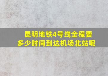 昆明地铁4号线全程要多少时间到达机场北站呢