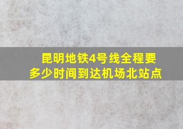 昆明地铁4号线全程要多少时间到达机场北站点