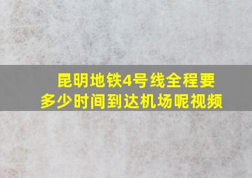 昆明地铁4号线全程要多少时间到达机场呢视频