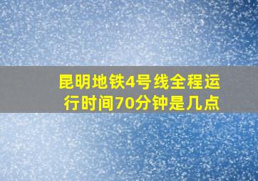 昆明地铁4号线全程运行时间70分钟是几点