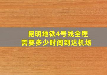 昆明地铁4号线全程需要多少时间到达机场