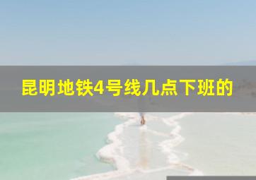 昆明地铁4号线几点下班的