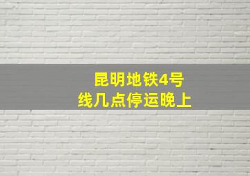 昆明地铁4号线几点停运晚上