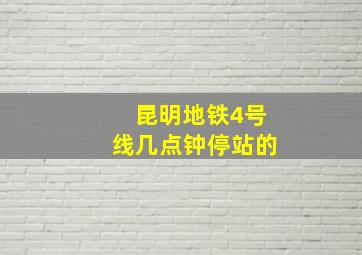 昆明地铁4号线几点钟停站的