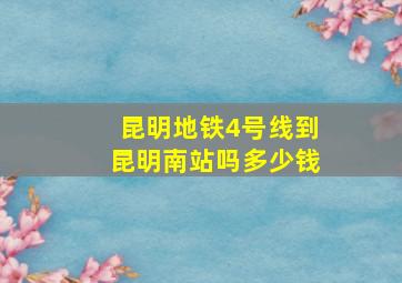 昆明地铁4号线到昆明南站吗多少钱