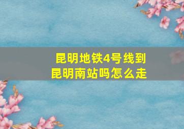 昆明地铁4号线到昆明南站吗怎么走