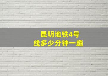 昆明地铁4号线多少分钟一趟