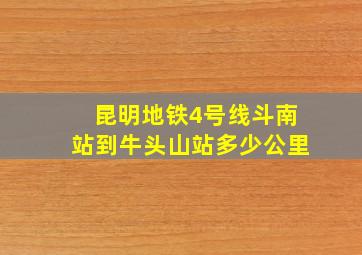 昆明地铁4号线斗南站到牛头山站多少公里