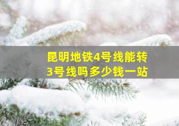 昆明地铁4号线能转3号线吗多少钱一站