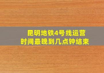 昆明地铁4号线运营时间最晚到几点钟结束