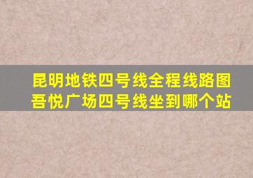 昆明地铁四号线全程线路图吾悦广场四号线坐到哪个站