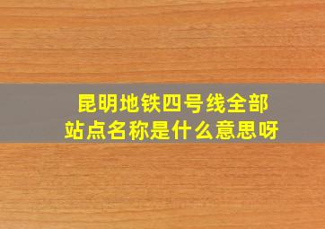 昆明地铁四号线全部站点名称是什么意思呀