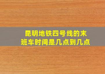 昆明地铁四号线的末班车时间是几点到几点