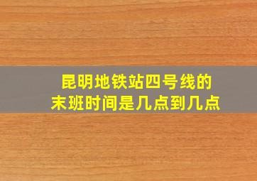 昆明地铁站四号线的末班时间是几点到几点