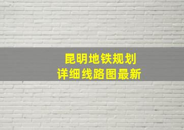 昆明地铁规划详细线路图最新