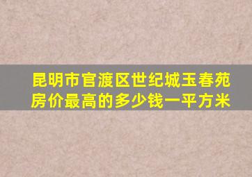 昆明市官渡区世纪城玉春苑房价最高的多少钱一平方米