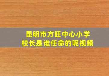 昆明市方旺中心小学校长是谁任命的呢视频