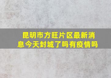 昆明市方旺片区最新消息今天封城了吗有疫情吗