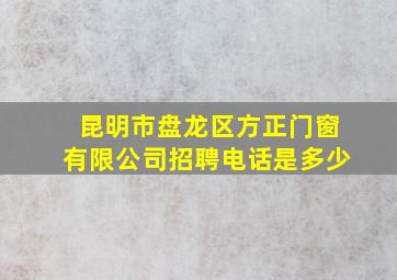 昆明市盘龙区方正门窗有限公司招聘电话是多少