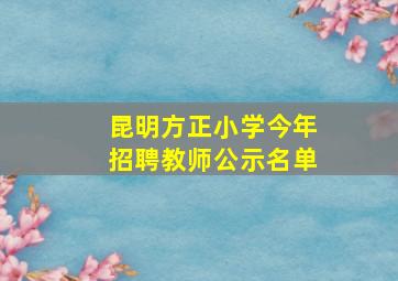 昆明方正小学今年招聘教师公示名单