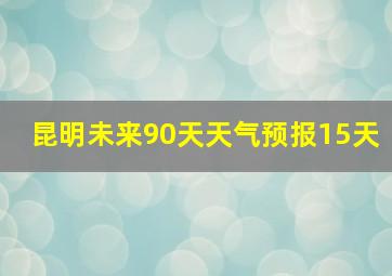 昆明未来90天天气预报15天