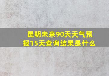 昆明未来90天天气预报15天查询结果是什么