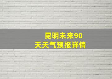 昆明未来90天天气预报详情