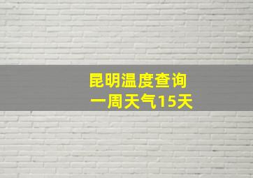 昆明温度查询一周天气15天