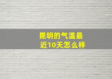 昆明的气温最近10天怎么样