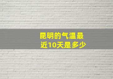 昆明的气温最近10天是多少