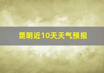 昆明近10天天气预报