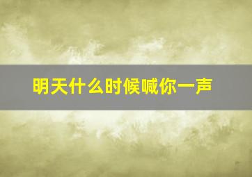 明天什么时候喊你一声