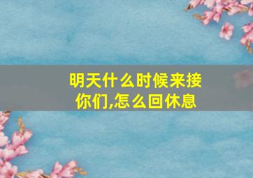 明天什么时候来接你们,怎么回休息