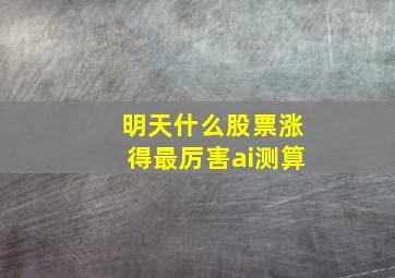 明天什么股票涨得最厉害ai测算