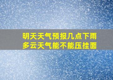 明天天气预报几点下雨多云天气能不能压挂面