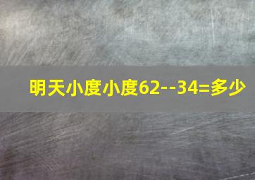 明天小度小度62--34=多少