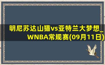 明尼苏达山猫vs亚特兰大梦想_WNBA常规赛(09月11日)全场录像