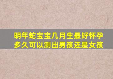 明年蛇宝宝几月生最好怀孕多久可以测出男孩还是女孩