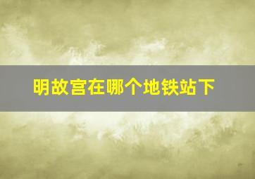 明故宫在哪个地铁站下