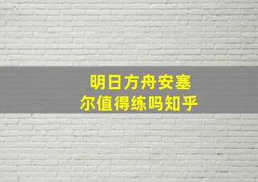 明日方舟安塞尔值得练吗知乎