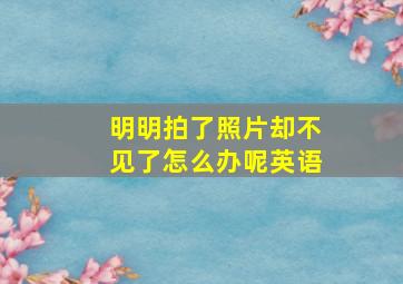 明明拍了照片却不见了怎么办呢英语