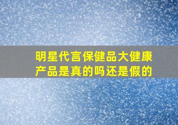 明星代言保健品大健康产品是真的吗还是假的