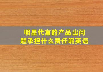 明星代言的产品出问题承担什么责任呢英语