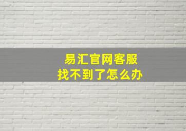 易汇官网客服找不到了怎么办