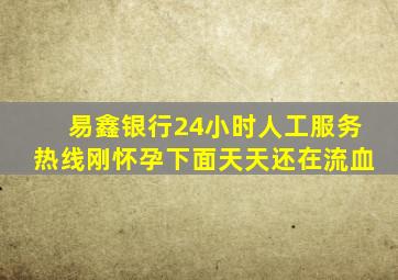 易鑫银行24小时人工服务热线刚怀孕下面天天还在流血