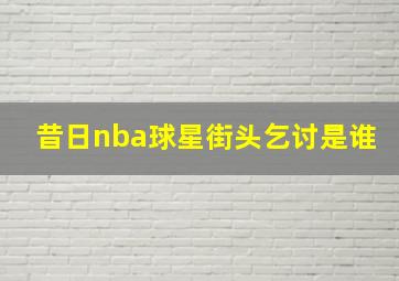 昔日nba球星街头乞讨是谁