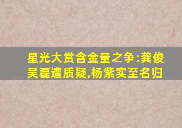 星光大赏含金量之争:龚俊吴磊遭质疑,杨紫实至名归