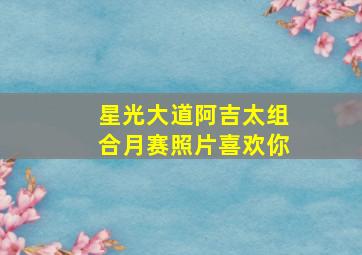 星光大道阿吉太组合月赛照片喜欢你